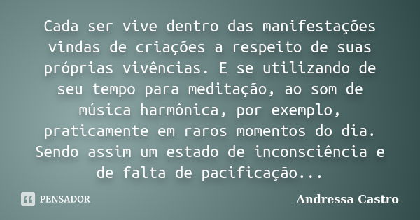 Cada ser vive dentro das manifestações vindas de criações a respeito de suas próprias vivências. E se utilizando de seu tempo para meditação, ao som de música h... Frase de Andressa Castro.