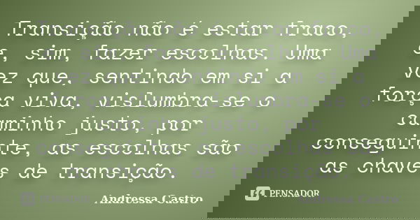 Transição não é estar fraco, e, sim, fazer escolhas. Uma vez que, sentindo em si a força viva, vislumbra-se o caminho justo, por conseguinte, as escolhas são as... Frase de Andressa Castro.