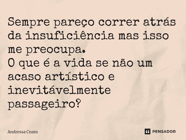 ⁠Sempre pareço correr atrás da insuficiência mas isso me preocupa. O que é a vida se não um acaso artístico e inevitávelmente passageiro?... Frase de Andressa Cnam.