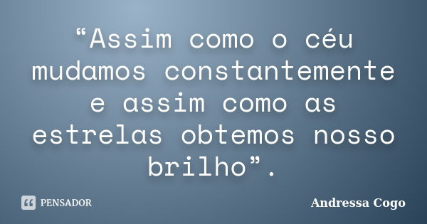 “Assim como o céu mudamos constantemente e assim como as estrelas obtemos nosso brilho”.... Frase de Andressa Cogo.