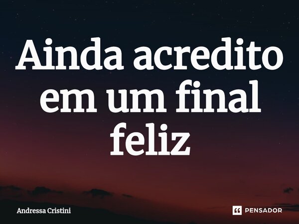 Ainda acredito em um final feliz... Frase de Andressa Cristini.