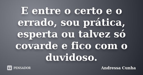 E entre o certo e o errado, sou prática, esperta ou talvez só covarde e fico com o duvidoso.... Frase de Andressa Cunha.