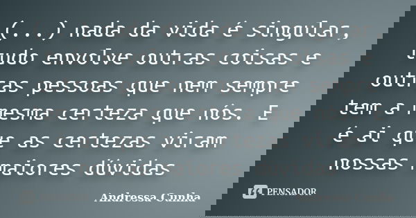 (...) nada da vida é singular, tudo envolve outras coisas e outras pessoas que nem sempre tem a mesma certeza que nós. E é ai que as certezas viram nossas maior... Frase de Andressa Cunha.