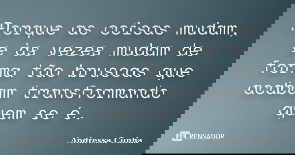 Porque as coisas mudam, e às vezes mudam de forma tão bruscas que acabam transformando quem se é.... Frase de Andressa Cunha.
