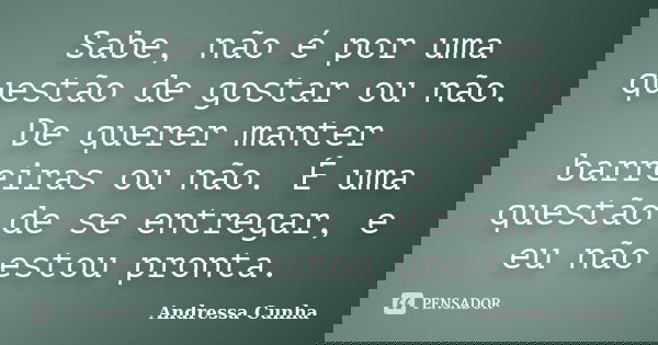 Sabe, não é por uma questão de gostar ou não. De querer manter barreiras ou não. É uma questão de se entregar, e eu não estou pronta.... Frase de Andressa Cunha.