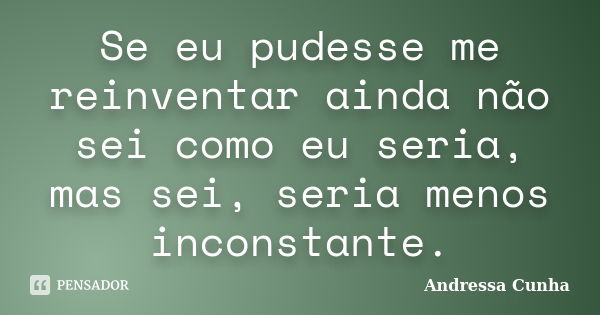 Se eu pudesse me reinventar ainda não sei como eu seria, mas sei, seria menos inconstante.... Frase de Andressa Cunha.