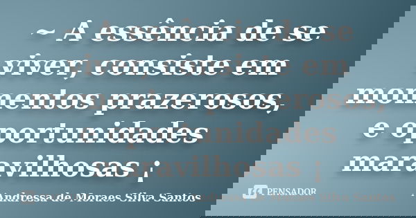 ~ A essência de se viver, consiste em momentos prazerosos, e oportunidades maravilhosas ¡... Frase de Andressa de Moraes Silva Santos.