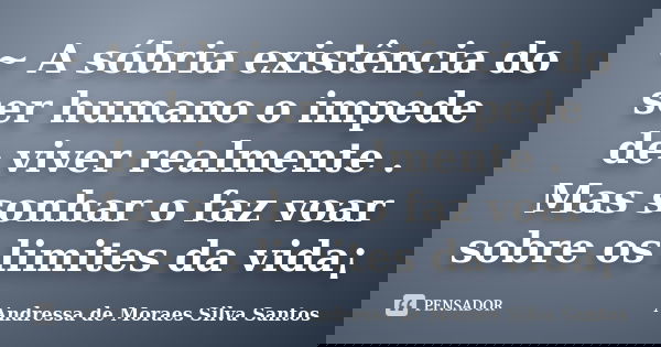 ~ A sóbria existência do ser humano o impede de viver realmente . Mas sonhar o faz voar sobre os limites da vida¡... Frase de Andressa de Moraes Silva Santos.