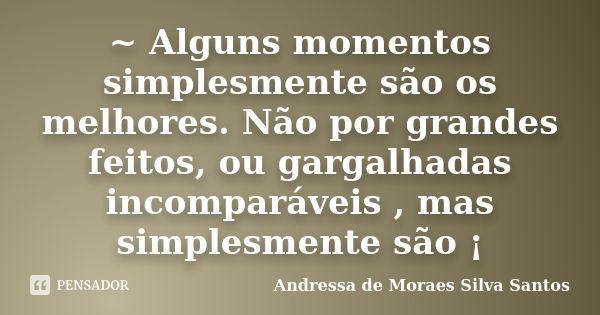 ~ Alguns momentos simplesmente são os melhores. Não por grandes feitos, ou gargalhadas incomparáveis , mas simplesmente são ¡... Frase de Andressa de Moraes Silva Santos.