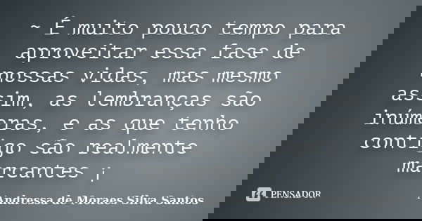 ~ É muito pouco tempo para aproveitar essa fase de nossas vidas, mas mesmo assim, as lembranças são inúmeras, e as que tenho contigo são realmente marcantes ¡... Frase de Andressa de Moraes Silva Santos.