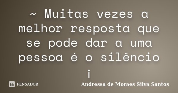 ~ Muitas vezes a melhor resposta que se pode dar a uma pessoa é o silêncio ¡... Frase de Andressa de Moraes Silva Santos.