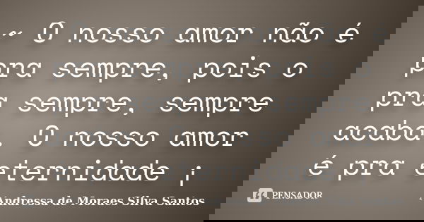 ~ O nosso amor não é pra sempre, pois o pra sempre, sempre acaba. O nosso amor é pra eternidade ¡... Frase de Andressa de Moraes Silva Santos.