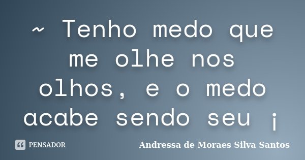 ~ Tenho medo que me olhe nos olhos, e o medo acabe sendo seu ¡... Frase de Andressa de Moraes Silva Santos.