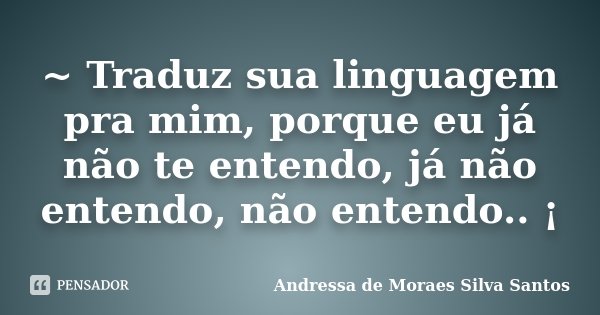 ~ Traduz sua linguagem pra mim, porque eu já não te entendo, já não entendo, não entendo.. ¡... Frase de Andressa de Moraes Silva Santos.