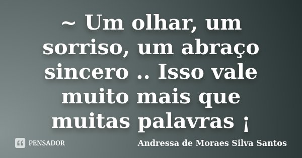 ~ Um olhar, um sorriso, um abraço sincero .. Isso vale muito mais que muitas palavras ¡... Frase de Andressa de Moraes Silva Santos.