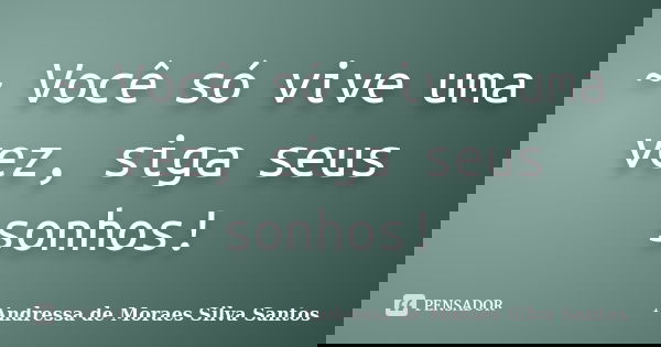 ~ Você só vive uma vez, siga seus sonhos!... Frase de Andressa de Moraes Silva Santos.