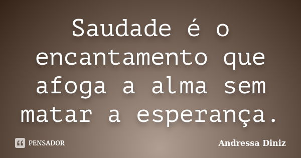Saudade é o encantamento que afoga a alma sem matar a esperança.... Frase de Andressa Diniz.