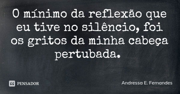 O mínimo da reflexão que eu tive no silêncio, foi os gritos da minha cabeça pertubada.... Frase de Andressa E. Fernandes.