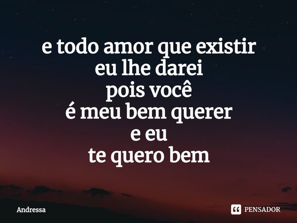 ⁠e todo amor que existir
eu lhe darei
pois você
é meu bem querer
e eu
te quero bem... Frase de Andrêssa.