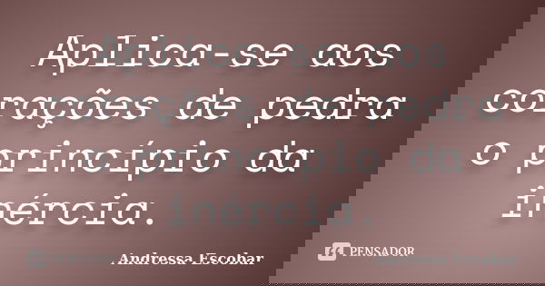 Aplica-se aos corações de pedra o princípio da inércia.... Frase de Andressa Escobar.