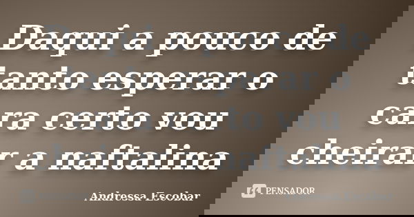 Daqui a pouco de tanto esperar o cara certo vou cheirar a naftalina... Frase de Andressa Escobar.
