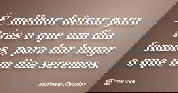 É melhor deixar para trás o que um dia fomos, para dar lugar o que um dia seremos.... Frase de Andressa Escobar.