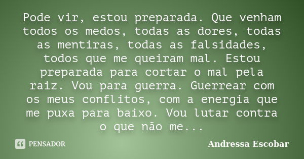 Pode vir, estou preparada. Que venham todos os medos, todas as dores, todas as mentiras, todas as falsidades, todos que me queiram mal. Estou preparada para cor... Frase de Andressa Escobar.