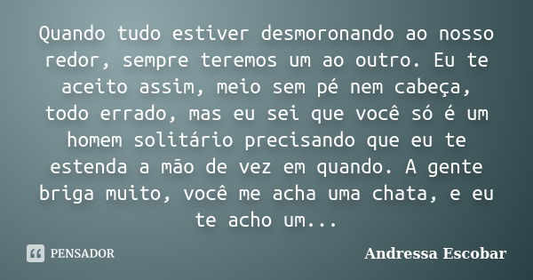 Quando tudo estiver desmoronando ao nosso redor, sempre teremos um ao outro. Eu te aceito assim, meio sem pé nem cabeça, todo errado, mas eu sei que você só é u... Frase de Andressa Escobar.