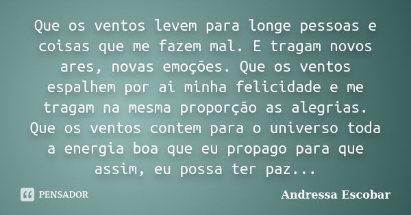 Que os ventos levem para longe pessoas e coisas que me fazem mal. E tragam novos ares, novas emoções. Que os ventos espalhem por ai minha felicidade e me tragam... Frase de Andressa Escobar.