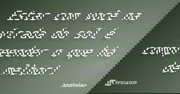 Estar com você na virada do sol é compreender o que há de melhor!... Frase de Andrêssa.