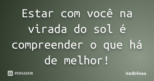 Estar com você na virada do sol é compreender o que há de melhor!... Frase de Andrêssa.