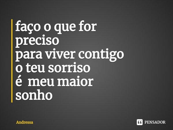 ⁠faço o que for
preciso
para viver contigo
o teu sorriso
é meu maior
sonho... Frase de Andrêssa.