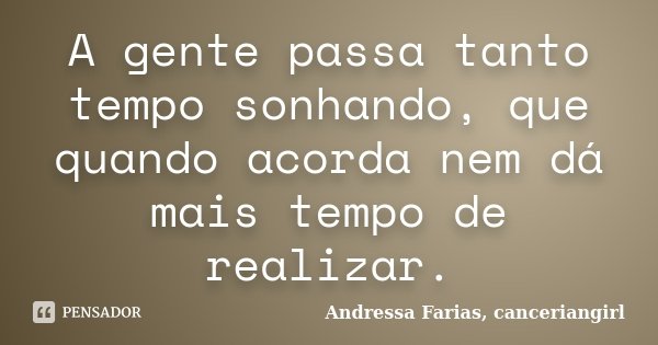 A gente passa tanto tempo sonhando, que quando acorda nem dá mais tempo de realizar.... Frase de Andressa Farias, canceriangirl.