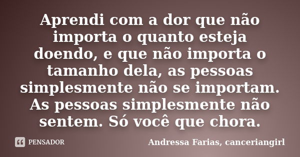 Aprendi com a dor que não importa o quanto esteja doendo, e que não importa o tamanho dela, as pessoas simplesmente não se importam. As pessoas simplesmente não... Frase de Andressa Farias, canceriangirl.