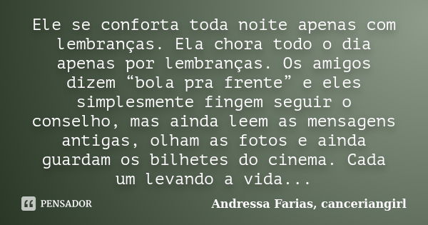 Ele se conforta toda noite apenas com lembranças. Ela chora todo o dia apenas por lembranças. Os amigos dizem “bola pra frente” e eles simplesmente fingem segui... Frase de Andressa Farias, canceriangirl.