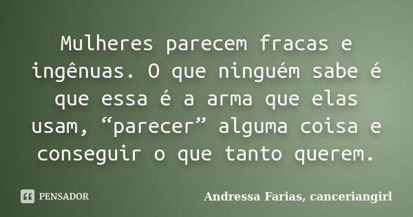 Mulheres parecem fracas e ingênuas. O que ninguém sabe é que essa é a arma que elas usam, “parecer” alguma coisa e conseguir o que tanto querem.... Frase de Andressa Farias, canceriangirl.