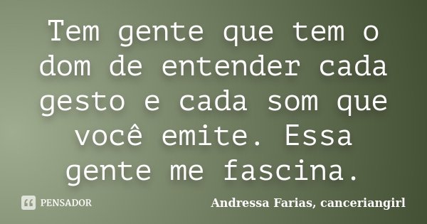 Tem gente que tem o dom de entender cada gesto e cada som que você emite. Essa gente me fascina.... Frase de Andressa Farias, canceriangirl.