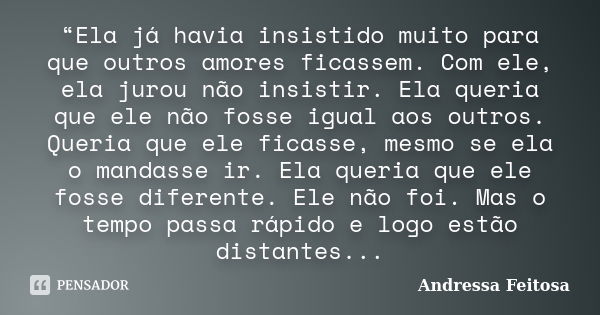 “Ela já havia insistido muito para que outros amores ficassem. Com ele, ela jurou não insistir. Ela queria que ele não fosse igual aos outros. Queria que ele fi... Frase de andressa feitosa.