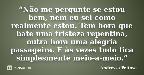 “Não me pergunte se estou bem, nem eu sei como realmente estou. Tem hora que bate uma tristeza repentina, outra hora uma alegria passageira. E às vezes tudo fic... Frase de Andressa Feitosa.