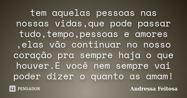 tem aquelas pessoas nas nossas vidas,que pode passar tudo,tempo,pessoas e amores ,elas vão continuar no nosso coração pra sempre haja o que houver.E você nem se... Frase de Andressa Feitosa.