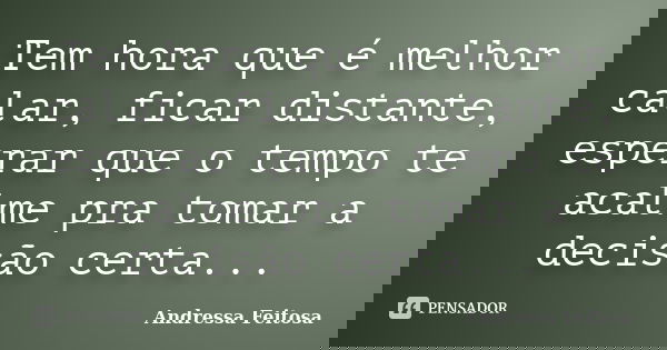 Tem hora que é melhor calar, ficar distante, esperar que o tempo te acalme pra tomar a decisão certa...... Frase de Andressa Feitosa.