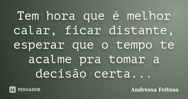 Tem hora que é melhor calar, ficar distante, esperar que o tempo te acalme pra tomar a decisão certa...... Frase de Andressa Feitosa.