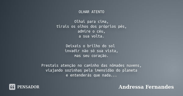 OLHAR ATENTO Olhai para cima, tirais os olhos dos próprios pés, admire o céu, a sua volta. Deixais o brilho do sol invadir não só sua vista, mas seu coração. Pr... Frase de Andressa Fernandes.