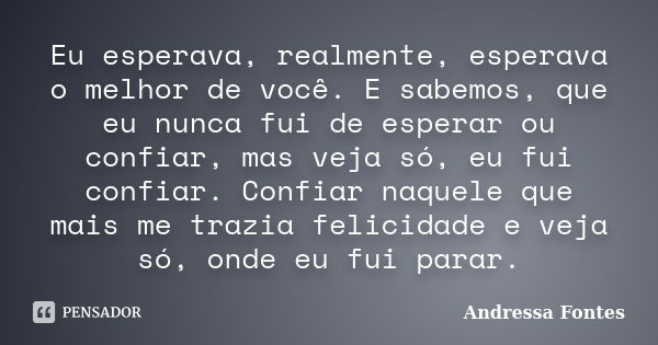 Eu esperava, realmente, esperava o melhor de você. E sabemos, que eu nunca fui de esperar ou confiar, mas veja só, eu fui confiar. Confiar naquele que mais me t... Frase de Andressa Fontes.