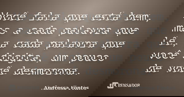 Você fala que está bem, mas a cada palavra que lê, a cada palavra que você digita, um pouco de você desmorona.... Frase de Andressa Fontes.