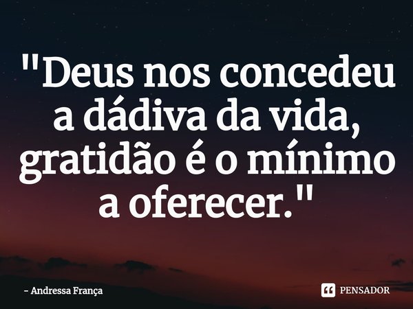 "⁠Deus nos concedeu a dádiva da vida, gratidão é o mínimo a oferecer."... Frase de Andressa França.