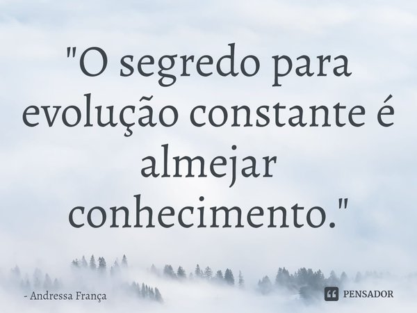 "O segredo para evolução constante é almejar conhecimento."... Frase de Andressa França.