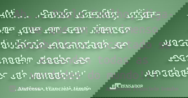 Ah... Paulo Coelho, diga-me que em seu imenso vocabulário encantado se escondem todas as verdades do mundo!!!... Frase de Andressa Franciele Iembo.