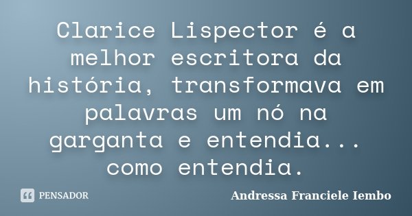 Clarice Lispector é a melhor escritora da história, transformava em palavras um nó na garganta e entendia... como entendia.... Frase de Andressa Franciele Iembo.