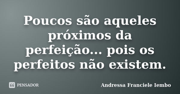 Poucos são aqueles próximos da perfeição... pois os perfeitos não existem.... Frase de Andressa Franciele Iembo.